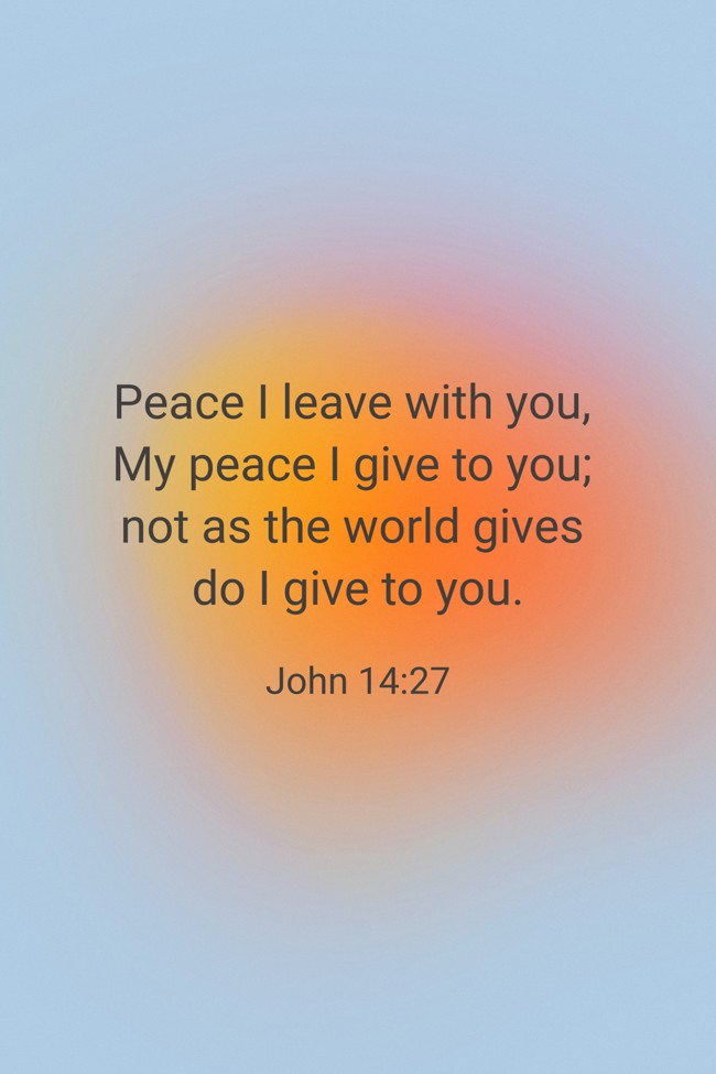 Peace I leave with you, My peace I give to you; not as the world gives do I give to you. - John 14:27