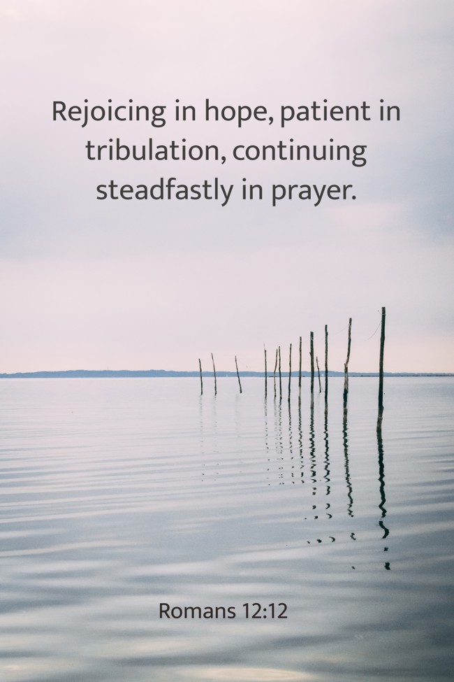 Rejoicing in hope, patient in tribulation, continuing steadfastly in prayer. - Romans 12:12