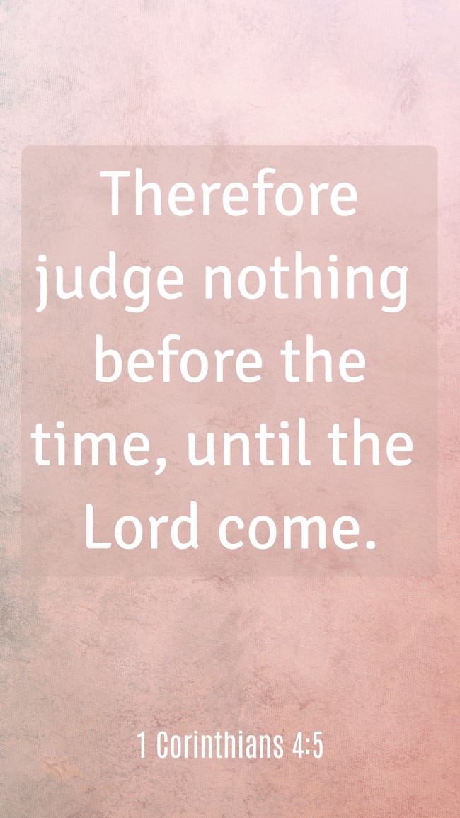 Therefore judge nothing before the time, until the Lord come. - 1 Corinthians 4:5