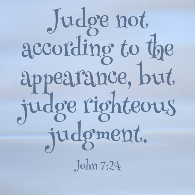 Judge not according to the appearance, but judge righteous judgment. - John 7:24