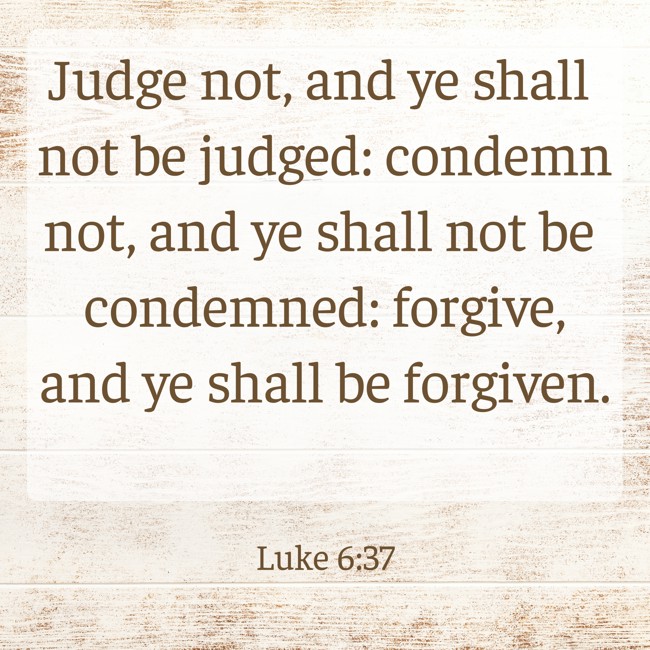 Judge not, and ye shall not be judged: condemn not, and ye shall not be condemned: forgive, and ye shall be forgiven. - Luke 6:37