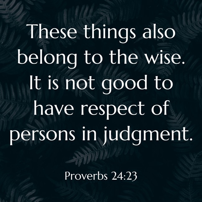 These things also belong to the wise. It is not good to have respect of persons in judgment. - Proverbs 24:23