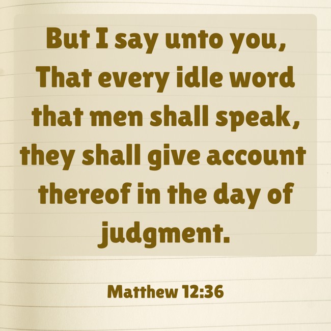 But I say unto you, That every idle word that men shall speak, they shall give account thereof in the day of judgment. - Matthew 12:36
