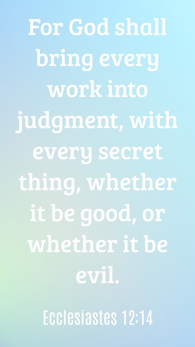 For God shall bring every work into judgment, with every secret thing, whether it be good, or whether it be evil. - Ecclesiastes 12:14