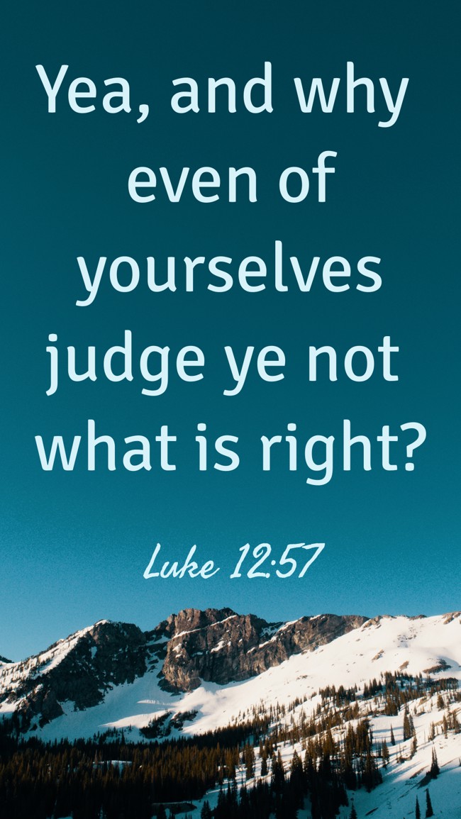 Yea, and why even of yourselves judge ye not what is right? - Luke 12:57