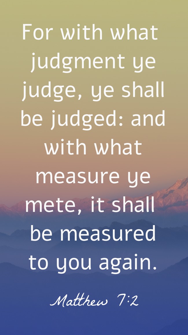 For with what judgment ye judge, ye shall be judged: and with what measure ye mete, it shall be measured to you again. - Matthew 7:2