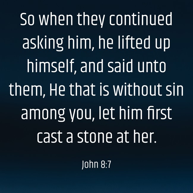 So when they continued asking him, he lifted up himself, and said unto them, He that is without sin among you, let him first cast a stone at her. - John 8:7