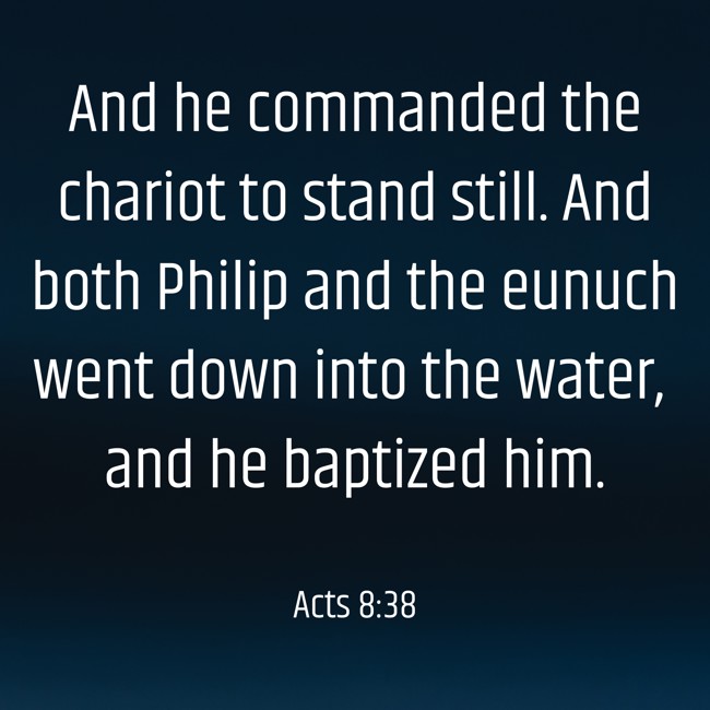 And he commanded the chariot to stand still. And both Philip and the eunuch went down into the water, and he baptized him. - Acts 8:38