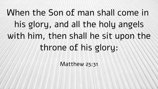 When the Son of man shall come in his glory, and all the holy angels with him, then shall he sit upon the throne of his glory: - Matthew 25:31