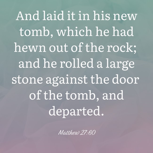And laid it in his new tomb, which he had hewn out of the rock; and he rolled a large stone against the door of the tomb, and departed. - Matthew 27:60