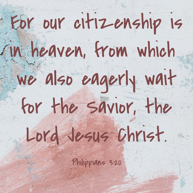 For our citizenship is in heaven, from which we also eagerly wait for the Savior, the Lord Jesus Christ. - Philippians 3:20