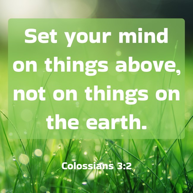 Set your mind on things above, not on things on the earth. - Colossians 3:2