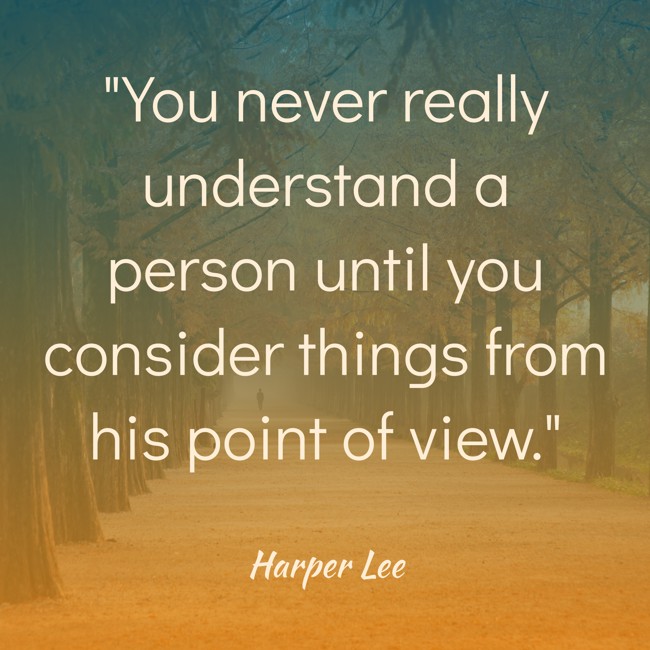 You never really understand a person until you consider things from his point of view. - Harper Lee