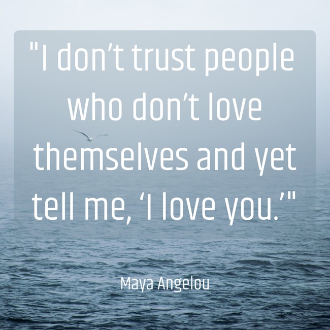 I don’t trust people who don’t love themselves and yet tell me, ‘I love you.’ - Maya Angelou