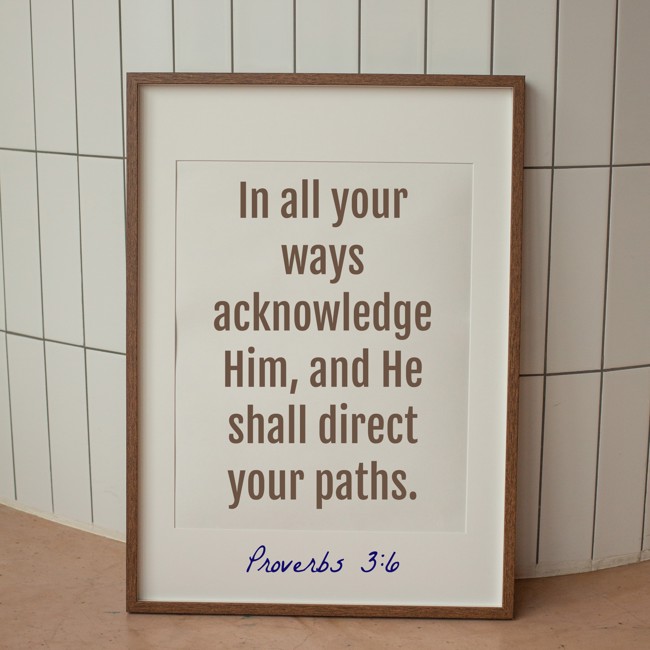 In all your ways acknowledge Him, and He shall direct your paths. - Proverbs 3:6