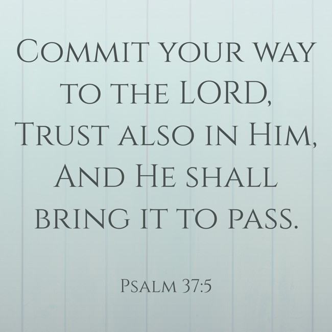 Commit your way to the LORD, Trust also in Him, And He shall bring it to pass. - Psalm 37:5