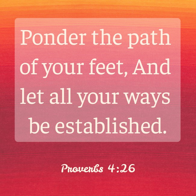 Ponder the path of your feet, And let all your ways be established. - Proverbs 4:26