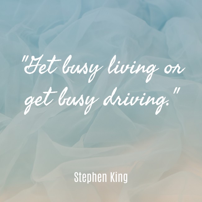 Get busy living or get busy driving. - Stephen King