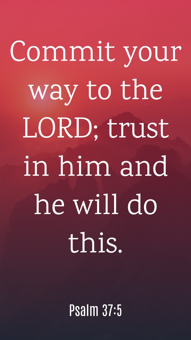 Commit your way to the LORD; trust in him and he will do this. - Psalm 37:5
