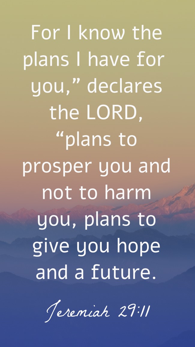For I know the plans I have for you,” declares the LORD, “plans to prosper you and not to harm you, plans to give you hope and a future. - Jeremiah 29:11