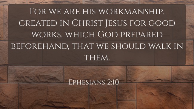 For we are his workmanship, created in Christ Jesus for good works, which God prepared beforehand, that we should walk in them. - Ephesians 2:10