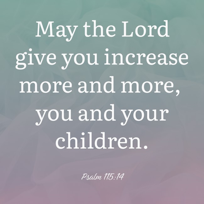May the Lord give you increase more and more, you and your children. - Psalm 115:14