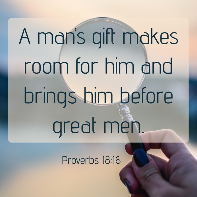 A man’s gift makes room for him and brings him before great men. - Proverbs 18:16