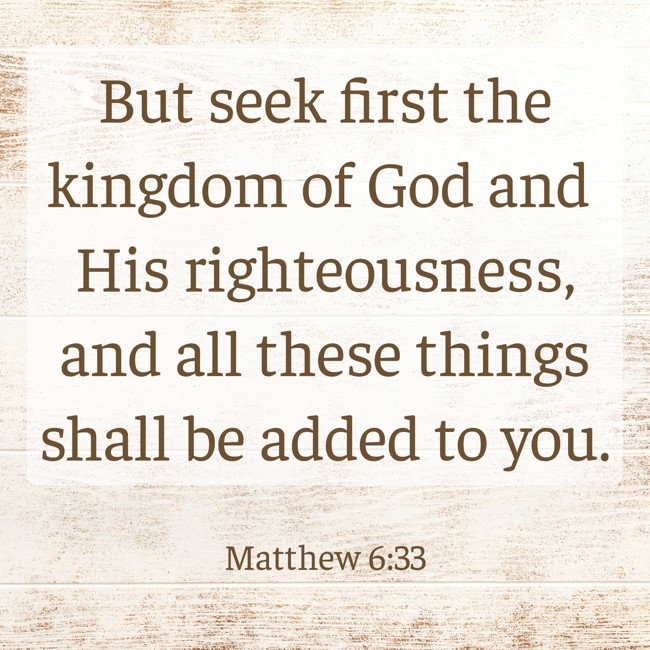 But seek first the kingdom of God and His righteousness, and all these things shall be added to you. - Matthew 6:33