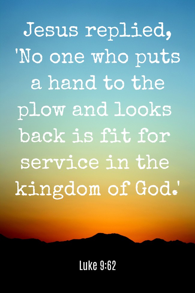 Jesus replied, 'No one who puts a hand to the plow and looks back is fit for service in the kingdom of God.' - Luke 9:62