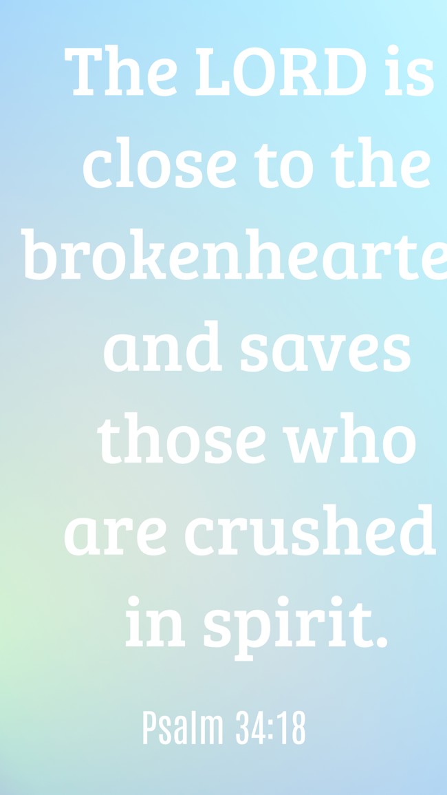 The LORD is close to the brokenhearted and saves those who are crushed in spirit. - Psalm 34:18