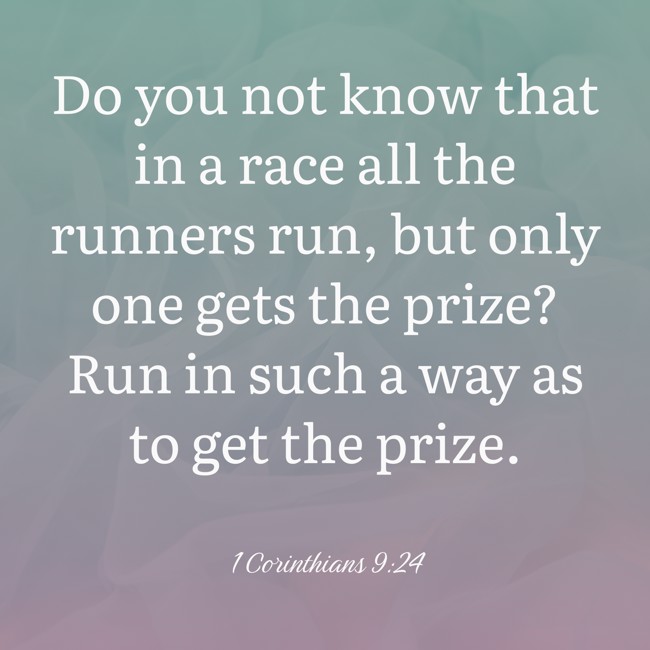 Do you not know that in a race all the runners run, but only one gets the prize? Run in such a way as to get the prize. - 1 Corinthians 9:24