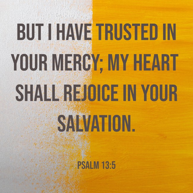 But I have trusted in Your mercy; my heart shall rejoice in Your salvation. - Psalm 13:5