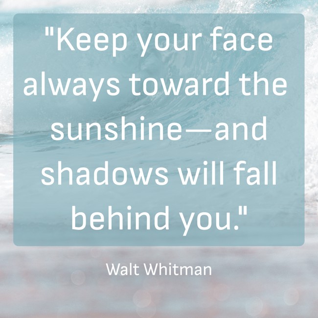 Keep your face always toward the sunshine—and shadows will fall behind you. - Walt Whitman