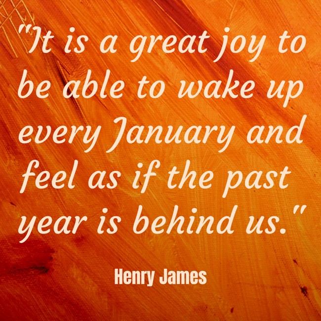 It is a great joy to be able to wake up every January and feel as if the past year is behind us. - Henry James