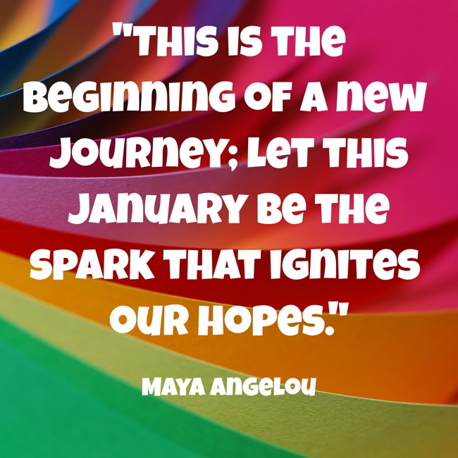 This is the beginning of a new journey; let this January be the spark that ignites our hopes. - Maya Angelou