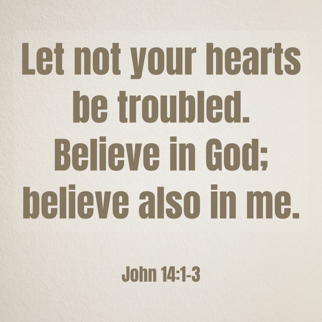 Let not your hearts be troubled. Believe in God; believe also in me. - John 14:1-3