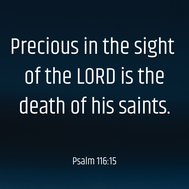 Precious in the sight of the LORD is the death of his saints. - Psalm 116:15