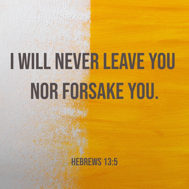 I will never leave you nor forsake you. - Hebrews 13:5