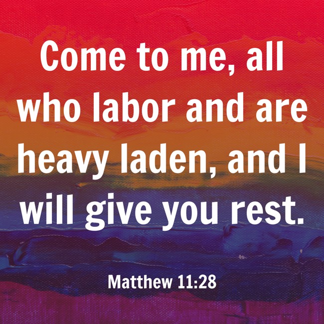 Come to me, all who labor and are heavy laden, and I will give you rest. - Matthew 11:28