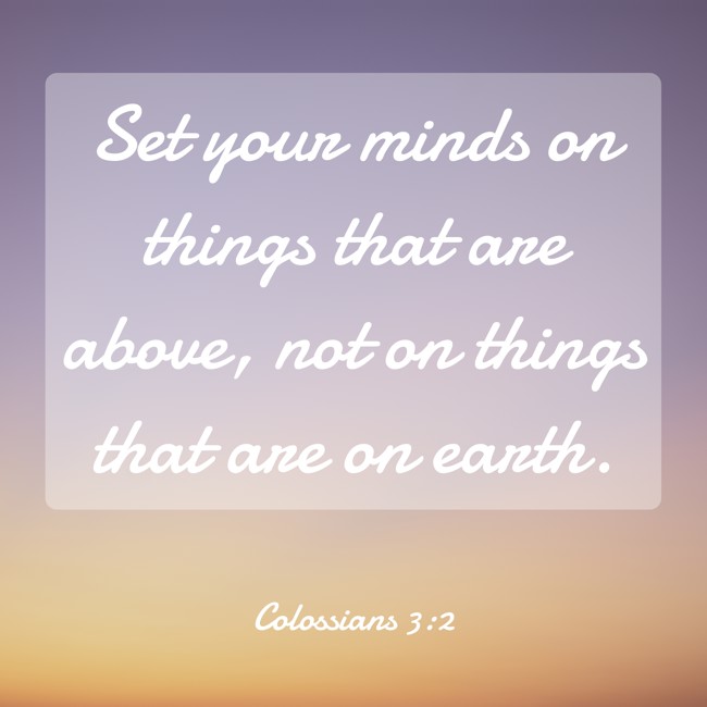 Set your minds on things that are above, not on things that are on earth. - Colossians 3:2