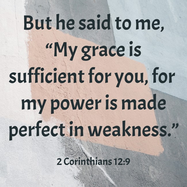 But he said to me, “My grace is sufficient for you, for my power is made perfect in weakness.” - 2 Corinthians 12:9