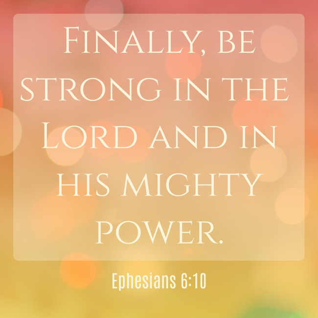 Finally, be strong in the Lord and in his mighty power. - Ephesians 6:10
