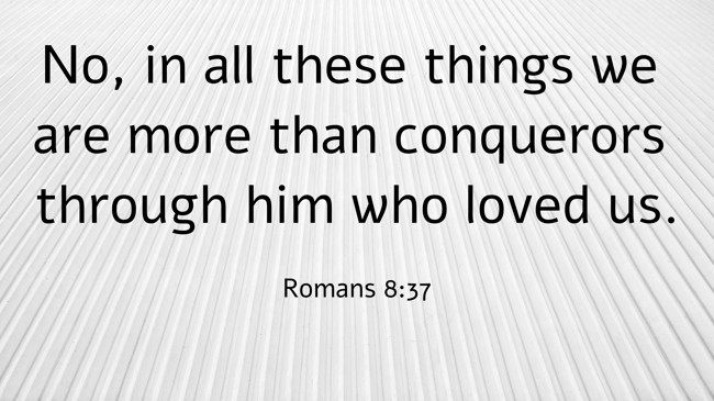 No, in all these things we are more than conquerors through him who loved us. - Romans 8:37