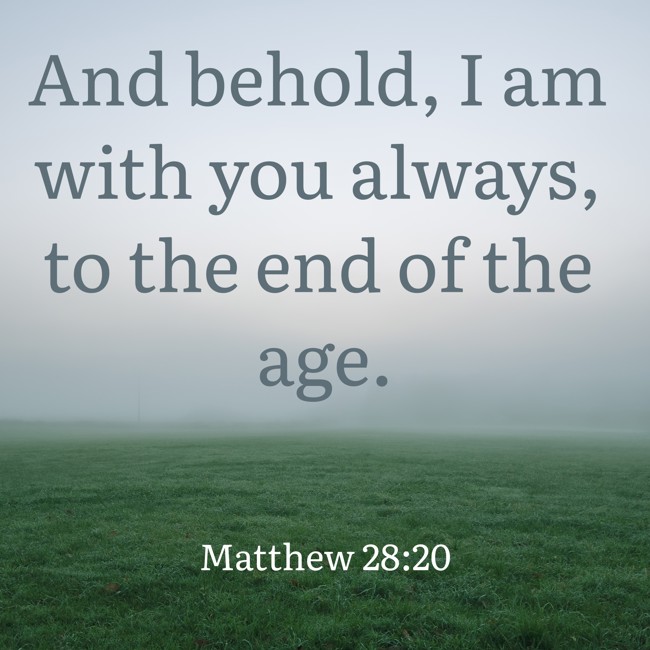And behold, I am with you always, to the end of the age. - Matthew 28:20