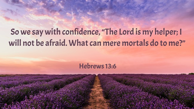 So we say with confidence, “The Lord is my helper; I will not be afraid. What can mere mortals do to me?” - Hebrews 13:6