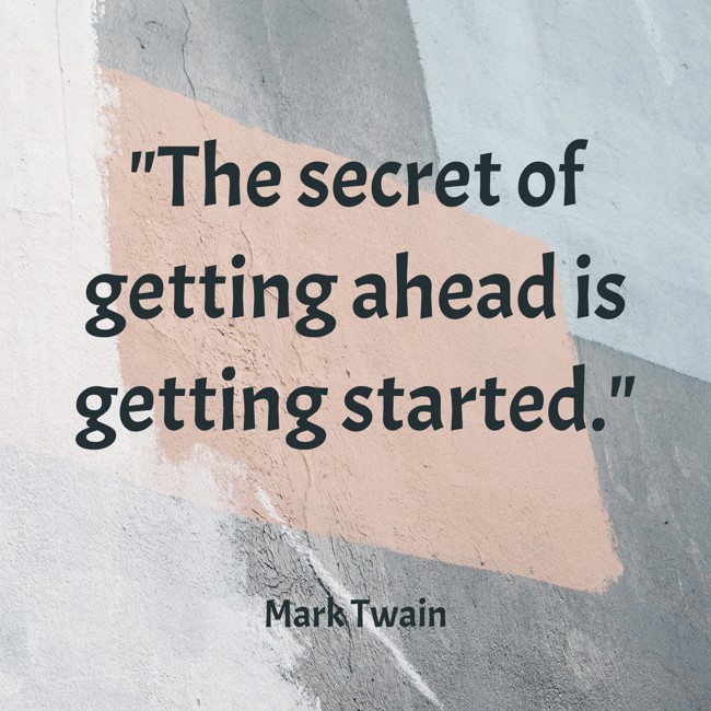 The secret of getting ahead is getting started. - Mark Twain