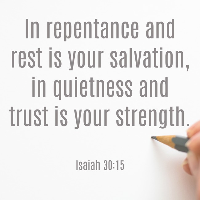 In repentance and rest is your salvation, in quietness and trust is your strength. - Isaiah 30:15