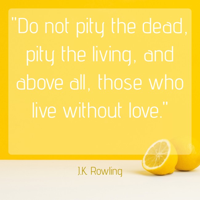 Do not pity the dead, pity the living, and above all, those who live without love. - J.K. Rowling