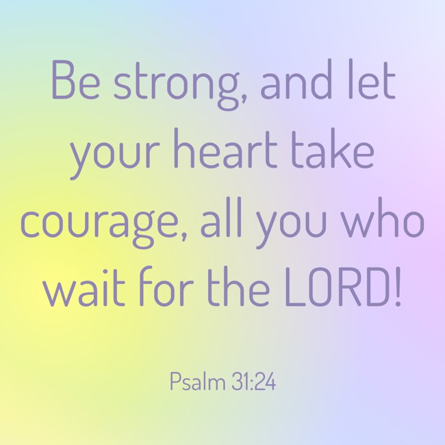 Be strong, and let your heart take courage, all you who wait for the LORD! - Psalm 31:24