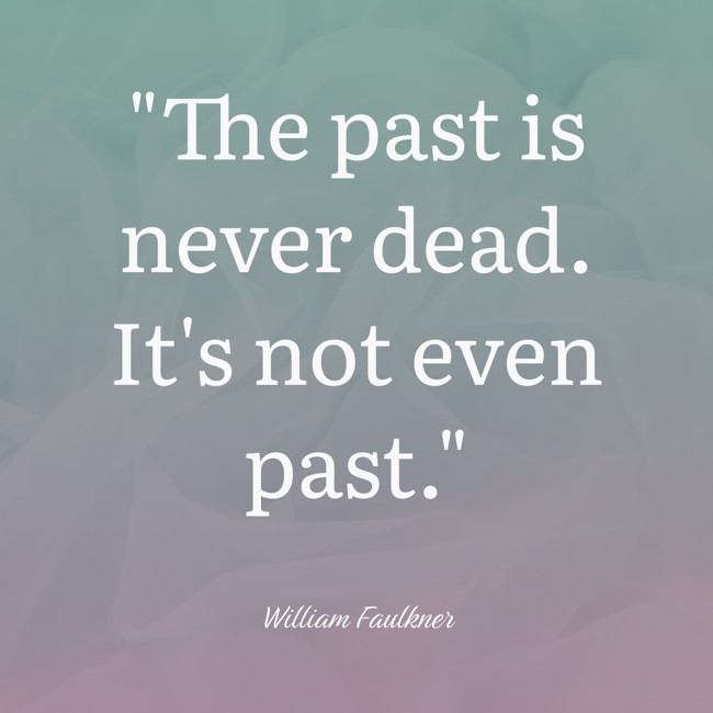 The past is never dead. It's not even past. - William Faulkner